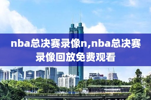 nba总决赛录像n,nba总决赛录像回放免费观看