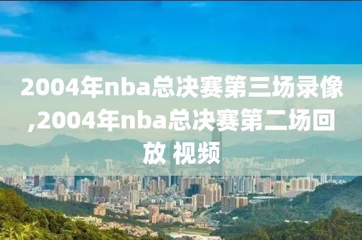 2004年nba总决赛第三场录像,2004年nba总决赛第二场回放 视频