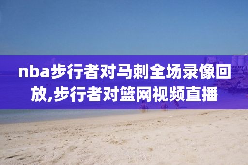 nba步行者对马刺全场录像回放,步行者对篮网视频直播