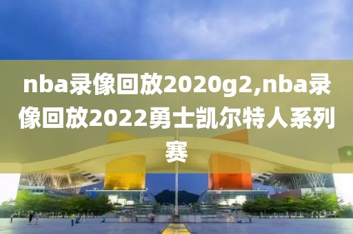 nba录像回放2020g2,nba录像回放2022勇士凯尔特人系列赛