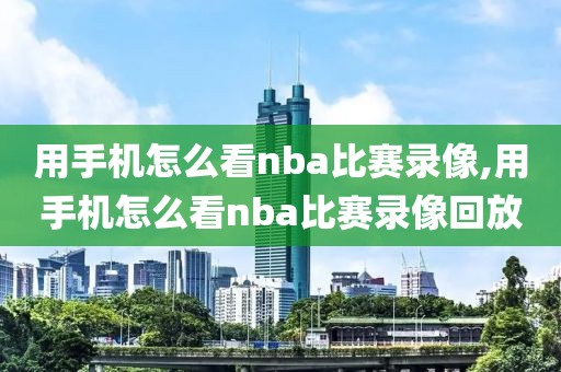 用手机怎么看nba比赛录像,用手机怎么看nba比赛录像回放