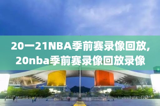 20一21NBA季前赛录像回放,20nba季前赛录像回放录像