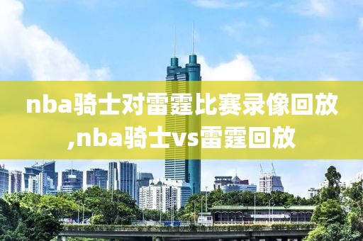 nba骑士对雷霆比赛录像回放,nba骑士vs雷霆回放