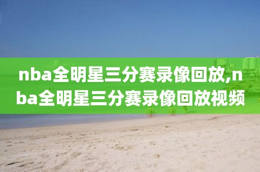 nba全明星三分赛录像回放,nba全明星三分赛录像回放视频