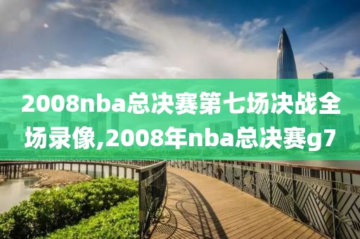 2008nba总决赛第七场决战全场录像,2008年nba总决赛g7