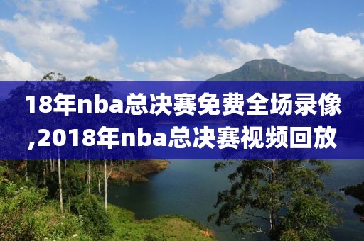 18年nba总决赛免费全场录像,2018年nba总决赛视频回放