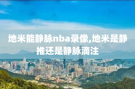 地米能静脉nba录像,地米是静推还是静脉滴注