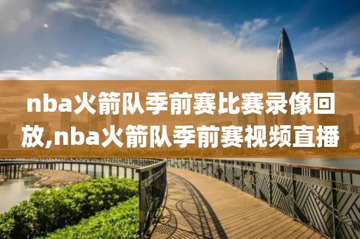 nba火箭队季前赛比赛录像回放,nba火箭队季前赛视频直播