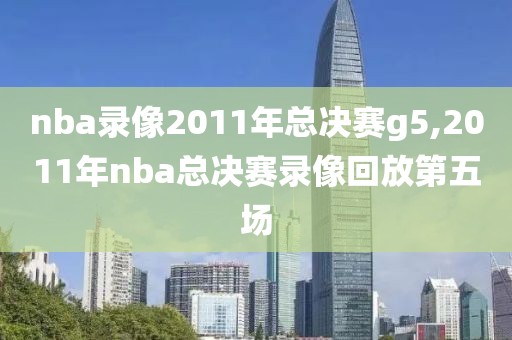 nba录像2011年总决赛g5,2011年nba总决赛录像回放第五场