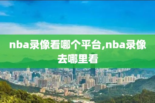 nba录像看哪个平台,nba录像去哪里看