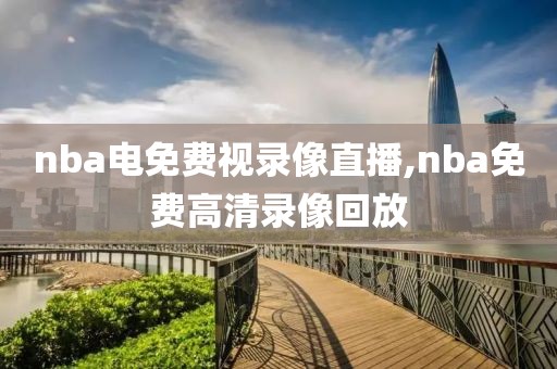 nba电免费视录像直播,nba免费高清录像回放