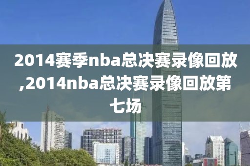 2014赛季nba总决赛录像回放,2014nba总决赛录像回放第七场