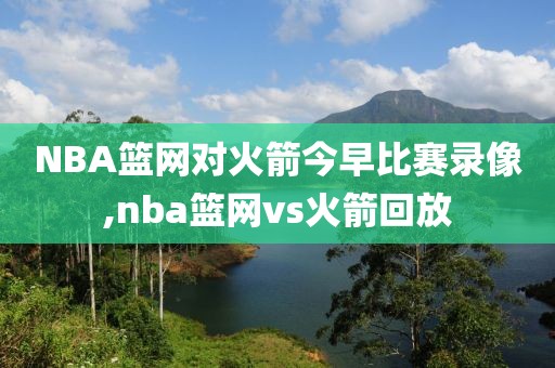 NBA篮网对火箭今早比赛录像,nba篮网vs火箭回放