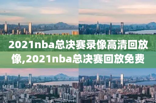 2021nba总决赛录像高清回放像,2021nba总决赛回放免费