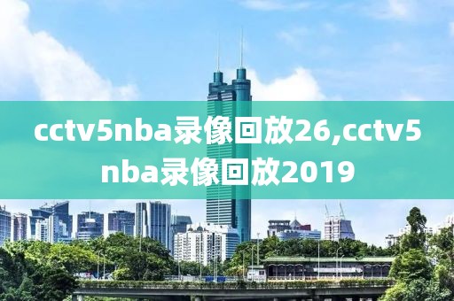 cctv5nba录像回放26,cctv5nba录像回放2019