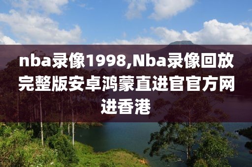 nba录像1998,Nba录像回放完整版安卓鸿蒙直进官官方网进香港