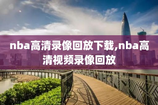 nba高清录像回放下载,nba高清视频录像回放