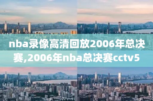nba录像高清回放2006年总决赛,2006年nba总决赛cctv5