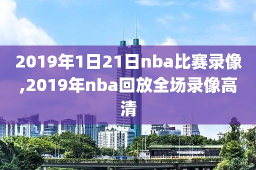 2019年1日21日nba比赛录像,2019年nba回放全场录像高清