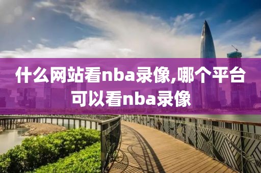 什么网站看nba录像,哪个平台可以看nba录像