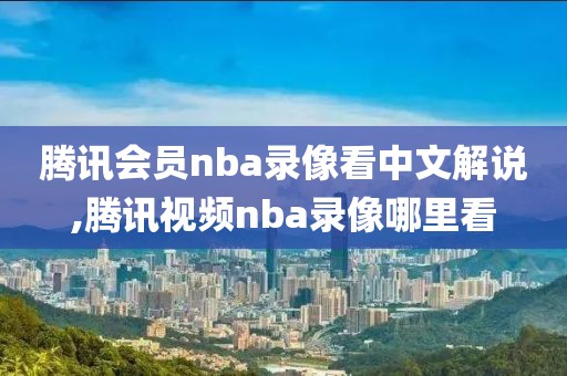 腾讯会员nba录像看中文解说,腾讯视频nba录像哪里看