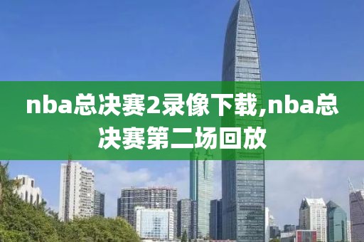 nba总决赛2录像下载,nba总决赛第二场回放
