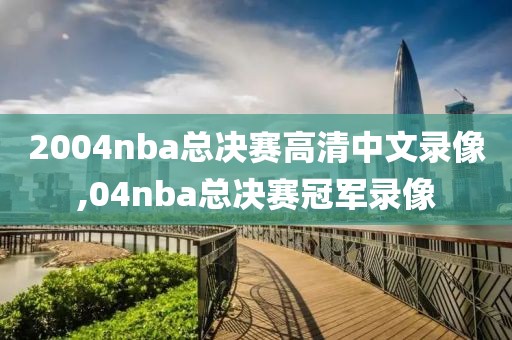 2004nba总决赛高清中文录像,04nba总决赛冠军录像
