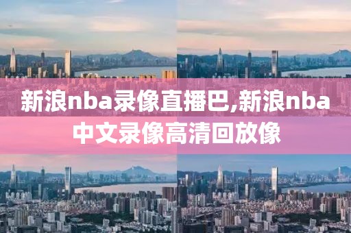 新浪nba录像直播巴,新浪nba中文录像高清回放像