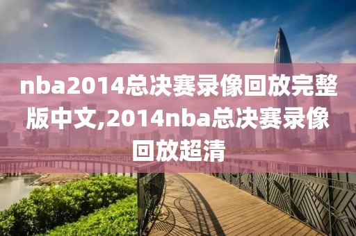 nba2014总决赛录像回放完整版中文,2014nba总决赛录像回放超清