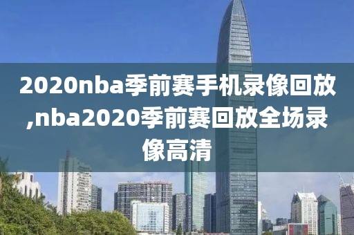 2020nba季前赛手机录像回放,nba2020季前赛回放全场录像高清