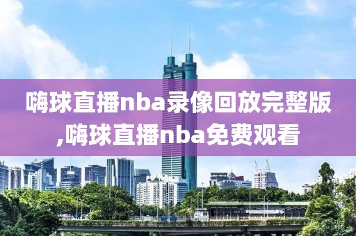 嗨球直播nba录像回放完整版,嗨球直播nba免费观看