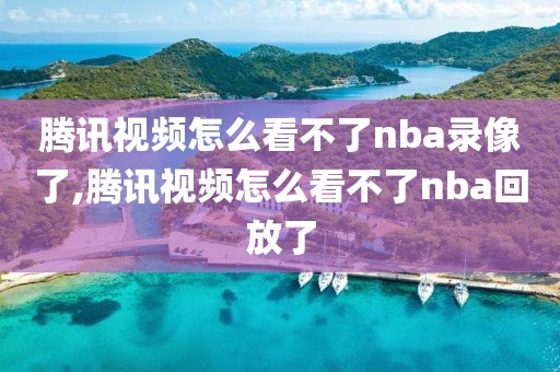 腾讯视频怎么看不了nba录像了,腾讯视频怎么看不了nba回放了