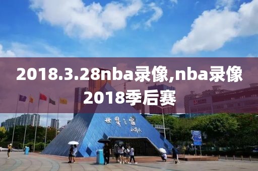 2018.3.28nba录像,nba录像2018季后赛