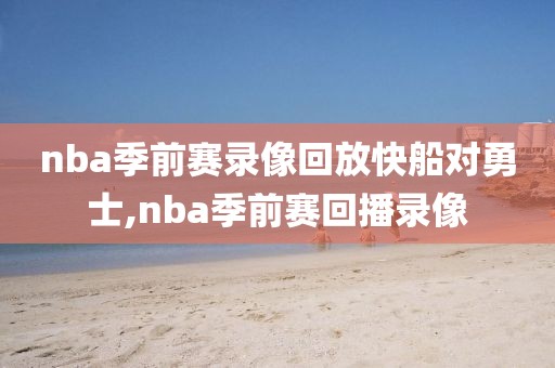 nba季前赛录像回放快船对勇士,nba季前赛回播录像