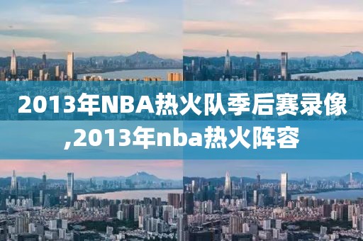 2013年NBA热火队季后赛录像,2013年nba热火阵容