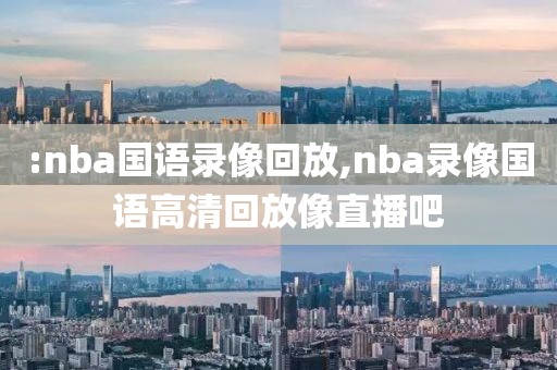 :nba国语录像回放,nba录像国语高清回放像直播吧