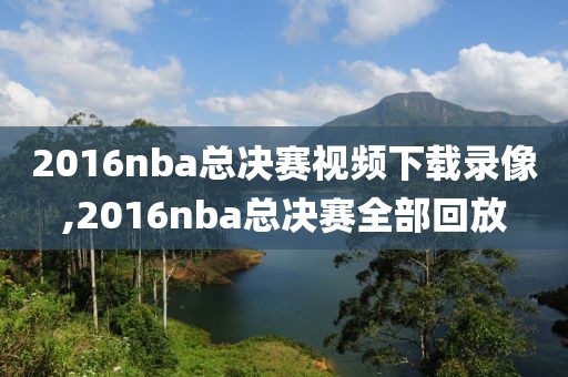 2016nba总决赛视频下载录像,2016nba总决赛全部回放