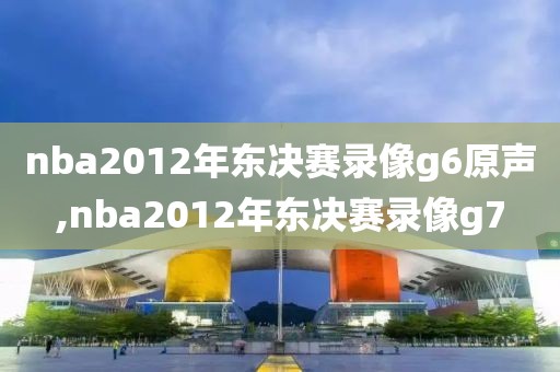 nba2012年东决赛录像g6原声,nba2012年东决赛录像g7