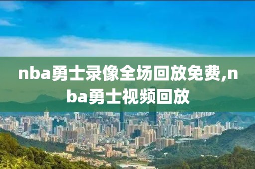 nba勇士录像全场回放免费,nba勇士视频回放