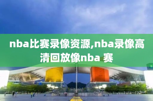 nba比赛录像资源,nba录像高清回放像nba 赛