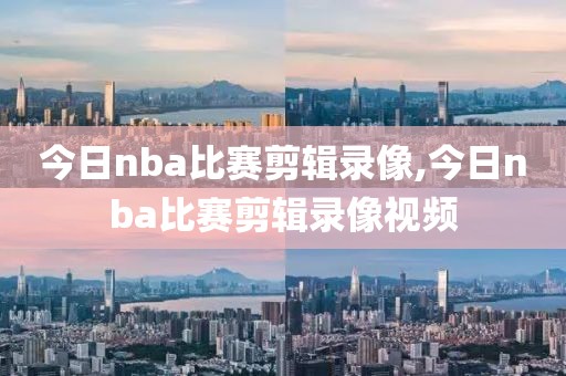 今日nba比赛剪辑录像,今日nba比赛剪辑录像视频