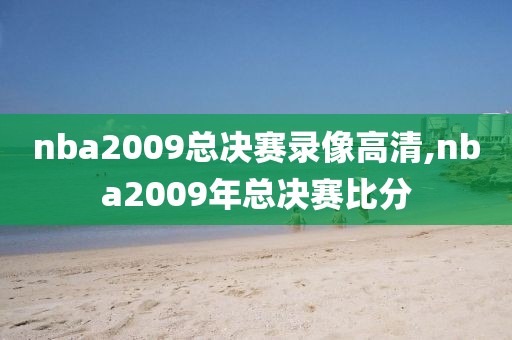 nba2009总决赛录像高清,nba2009年总决赛比分