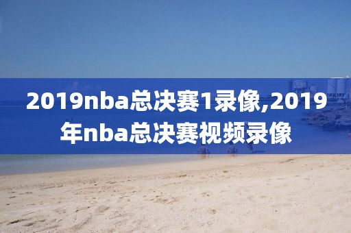 2019nba总决赛1录像,2019年nba总决赛视频录像