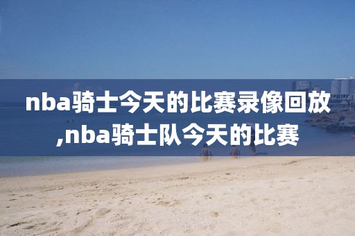 nba骑士今天的比赛录像回放,nba骑士队今天的比赛