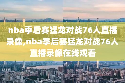 nba季后赛猛龙对战76人直播录像,nba季后赛猛龙对战76人直播录像在线观看