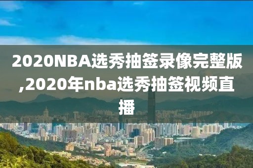 2020NBA选秀抽签录像完整版,2020年nba选秀抽签视频直播