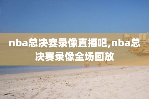 nba总决赛录像直播吧,nba总决赛录像全场回放