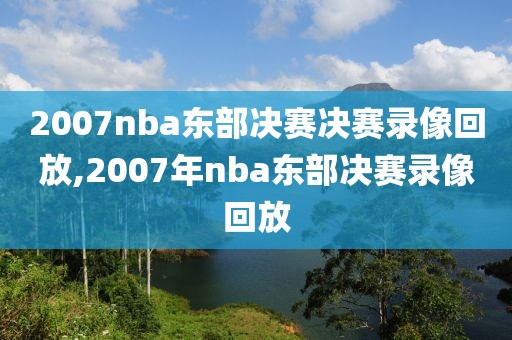 2007nba东部决赛决赛录像回放,2007年nba东部决赛录像回放