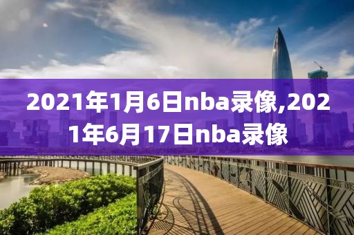 2021年1月6日nba录像,2021年6月17日nba录像