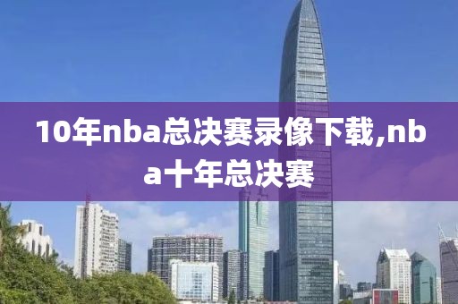 10年nba总决赛录像下载,nba十年总决赛